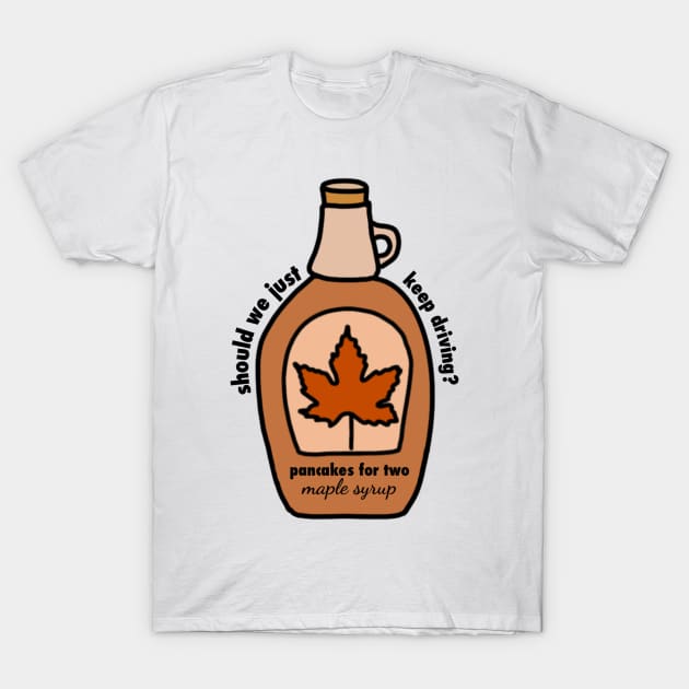 keep driving, Harrys house, maple syrup, pancakes for two T-Shirt by emmamarlene